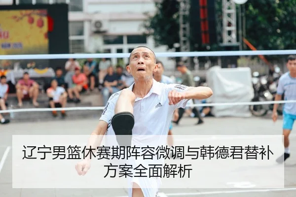 辽宁男篮休赛期阵容微调与韩德君替补方案全面解析